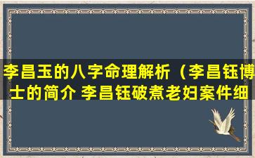 李昌玉的八字命理解析（李昌钰博士的简介 李昌钰破煮老妇案件细节）